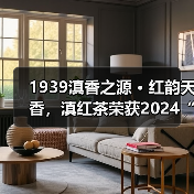 1939滇香之源 • 红韵天香,滇红茶荣获2024“中国好红茶”五星产品奖,不断攀新,续写滇红新传奇!(图1) 1939滇香之源 • 红韵天香,滇红茶荣获2024“中国好红茶”五星产品奖,不断攀新,续写滇红新传奇!(图1)