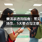 普洱茶选购指南：常见场景、5大要点与注意事项（图2）