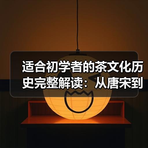 适合初学者的茶文化历史完整解读：从唐宋到