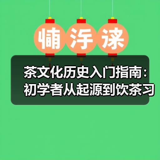 茶文化历史入门指南：初学者从起源到饮茶习