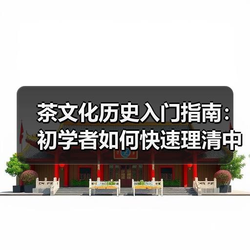 茶文化历史入门指南：初学者如何快速理清中