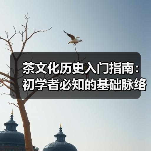 茶文化历史入门指南:初学者必知的基础脉络