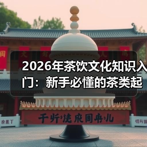 2026年茶饮文化知识入门:新手必懂的茶
