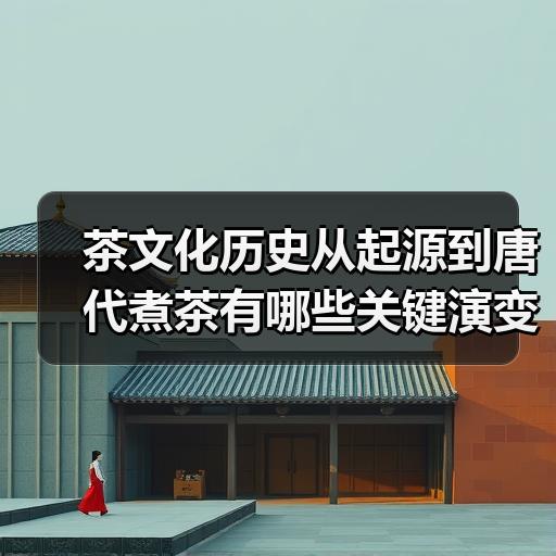 茶文化历史从起源到唐代煮茶有哪些关键演变