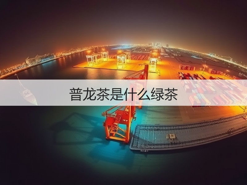 普龙茶是什么绿茶(图3) 普龙茶是什么绿茶(图3)