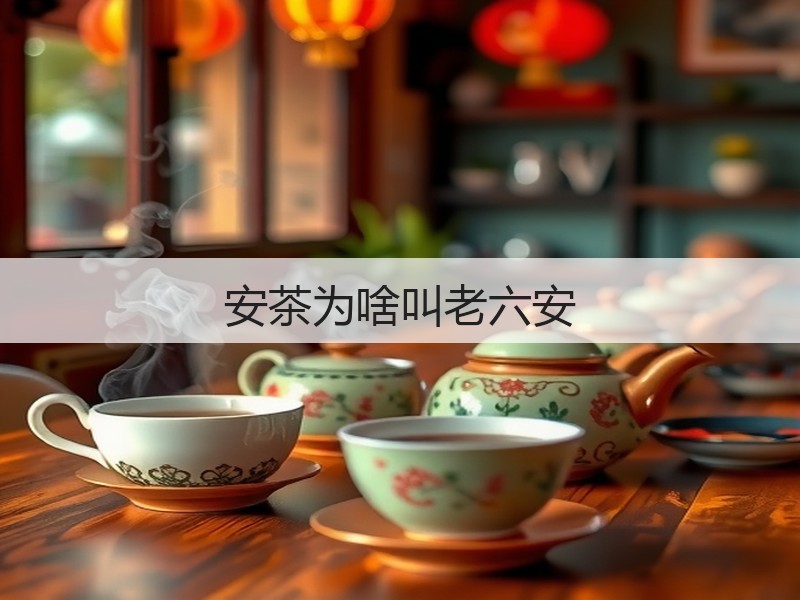 安茶为啥叫老六安(图3)
