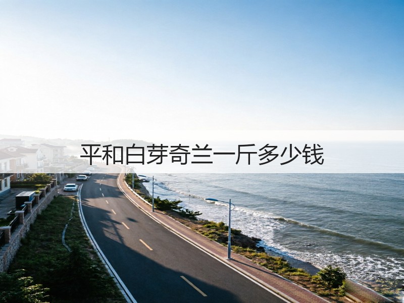 平和白芽奇兰一斤多少钱(图3) 平和白芽奇兰一斤多少钱(图3)