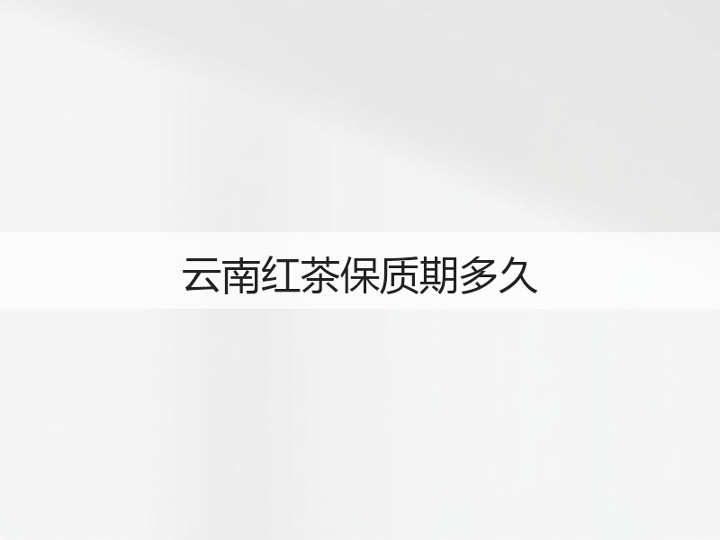 云南红茶保质期多久(图3) 云南红茶保质期多久(图3)